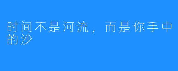 时间不是河流,而是你手中的沙