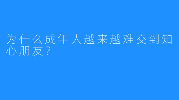 为什么成年人越来越难交到知心朋友？