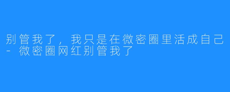 别管我了,我只是在微密圈里活成自己-微密圈网红别管我了