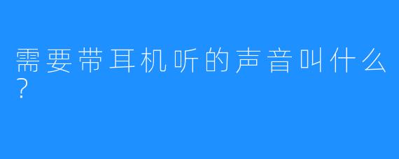 需要带耳机听的声音叫什么？