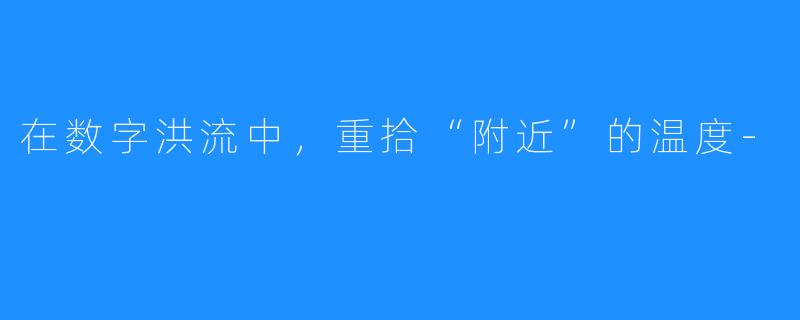 在数字洪流中，重拾“附近”的温度-