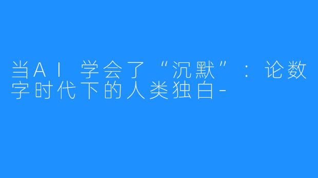 当AI学会了“沉默”:论数字时代下的人类独白-