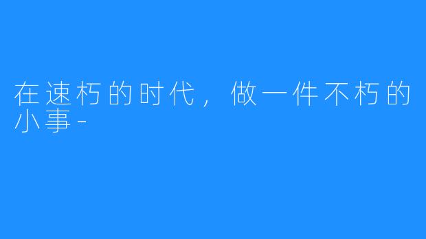 在速朽的时代,做一件不朽的小事-