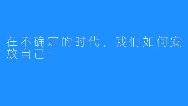 在不确定的时代，我们如何安放自己-