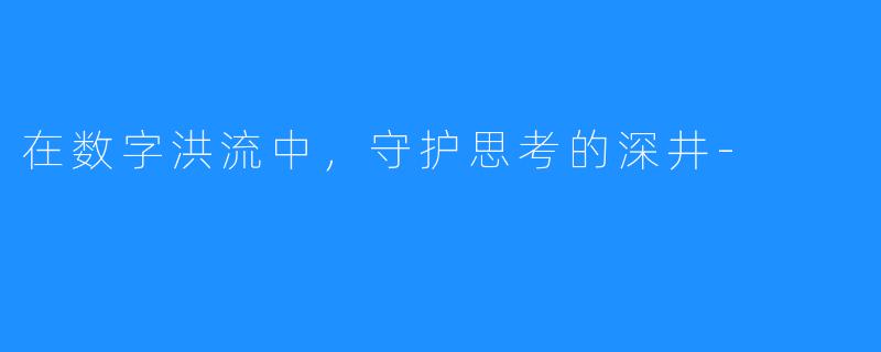在数字洪流中，守护思考的深井-