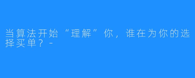 当算法开始“理解”你，谁在为你的选择买单？-