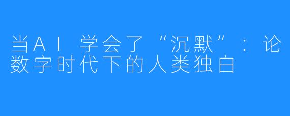 当AI学会了“沉默”：论数字时代下的人类独白