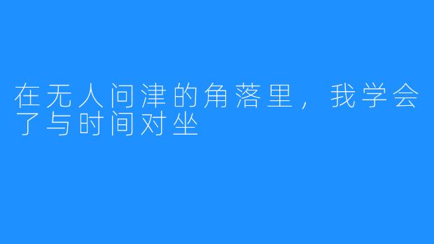 在无人问津的角落里,我学会了与时间对坐