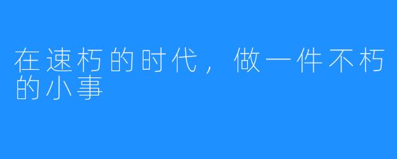 在速朽的时代,做一件不朽的小事