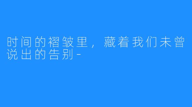 时间的褶皱里，藏着我们未曾说出的告别-