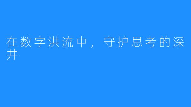 在数字洪流中，守护思考的深井