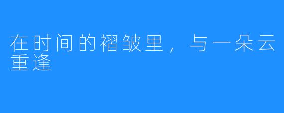 在时间的褶皱里,与一朵云重逢