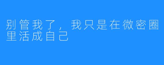 别管我了，我只是在微密圈里活成自己