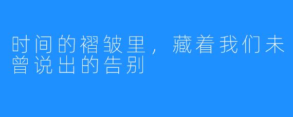 时间的褶皱里，藏着我们未曾说出的告别