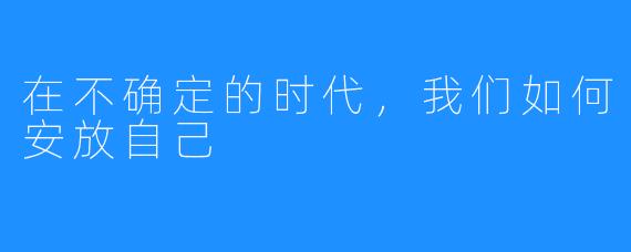 在不确定的时代，我们如何安放自己