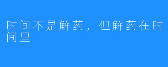 时间不是解药,但解药在时间里