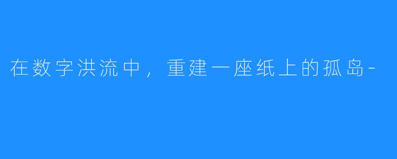 在数字洪流中，重建一座纸上的孤岛-