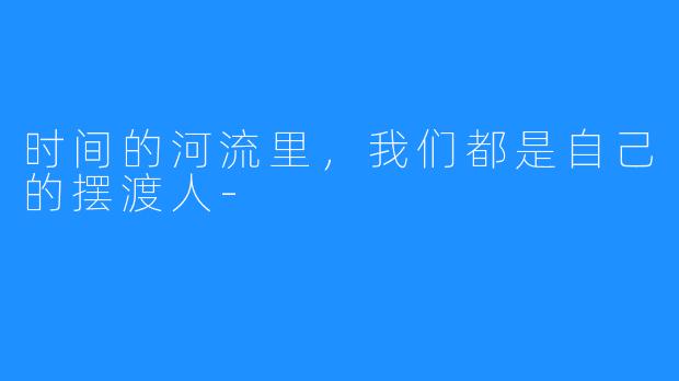 时间的河流里,我们都是自己的摆渡人-