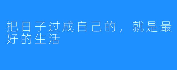 把日子过成自己的，就是最好的生活
