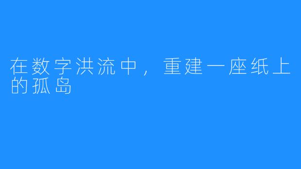 在数字洪流中，重建一座纸上的孤岛
