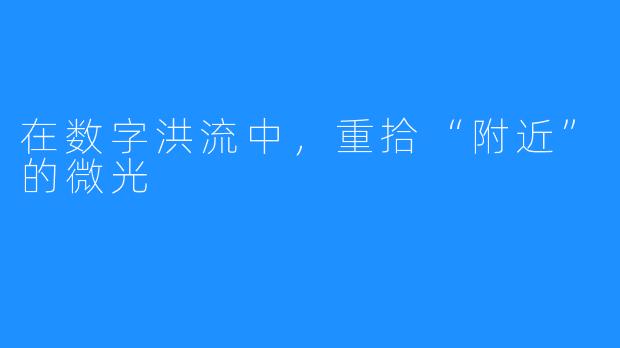 在数字洪流中，重拾“附近”的微光